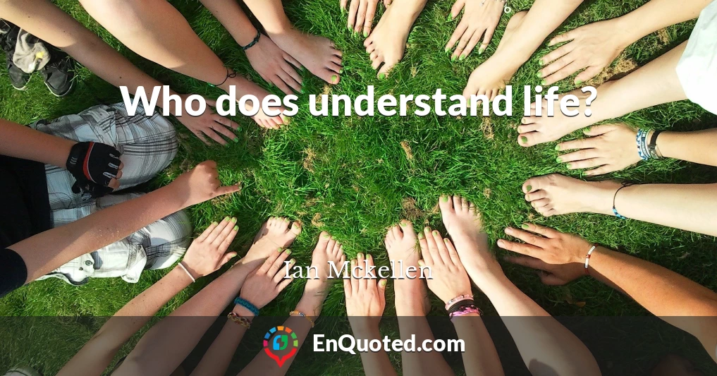 Who does understand life?