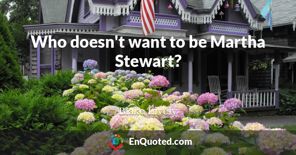 Who doesn't want to be Martha Stewart?