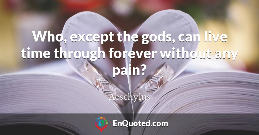 Who, except the gods, can live time through forever without any pain?