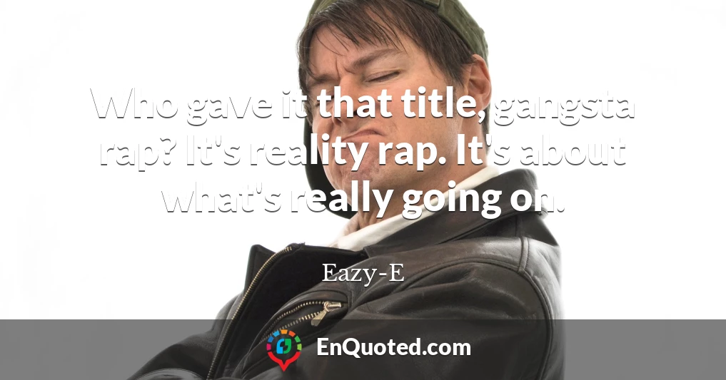 Who gave it that title, gangsta rap? It's reality rap. It's about what's really going on.