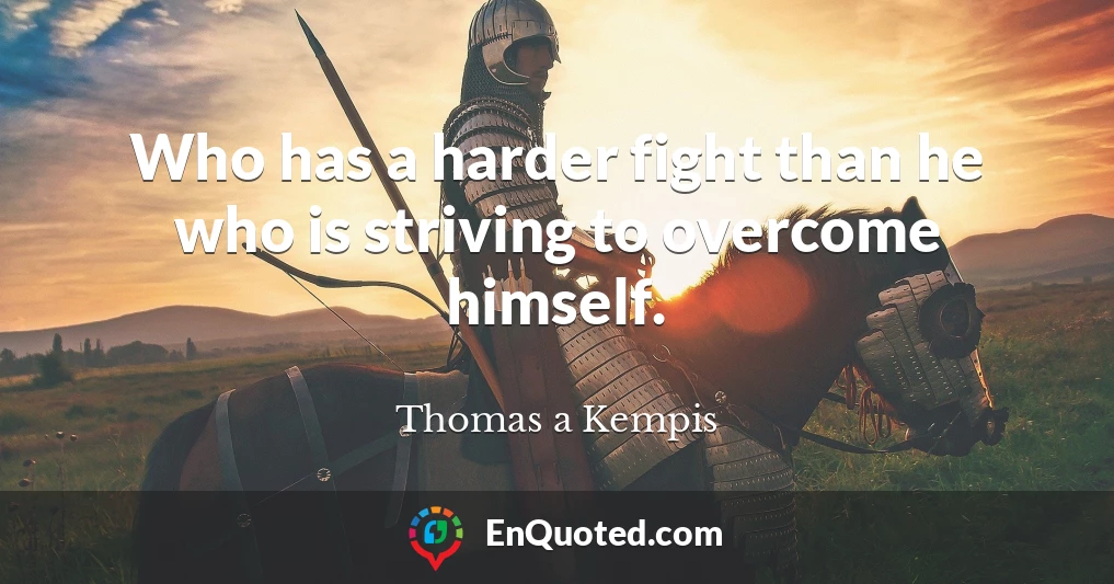 Who has a harder fight than he who is striving to overcome himself.