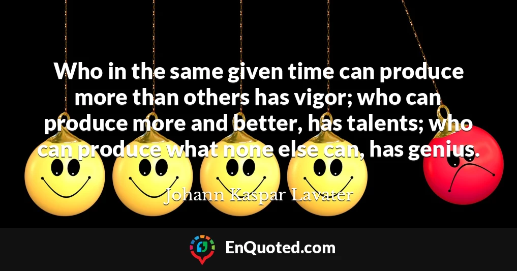 Who in the same given time can produce more than others has vigor; who can produce more and better, has talents; who can produce what none else can, has genius.