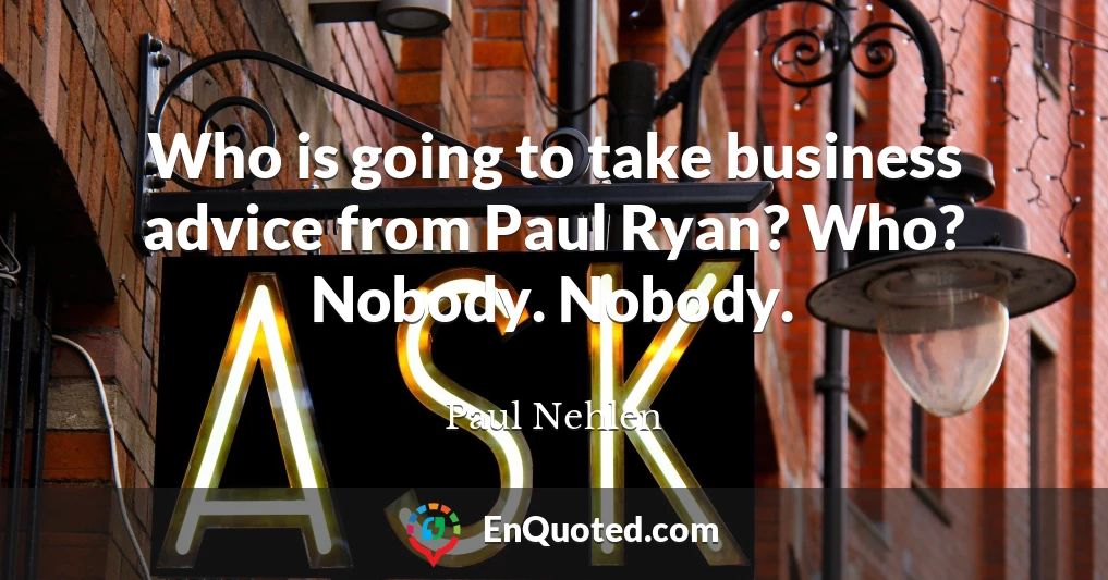 Who is going to take business advice from Paul Ryan? Who? Nobody. Nobody.
