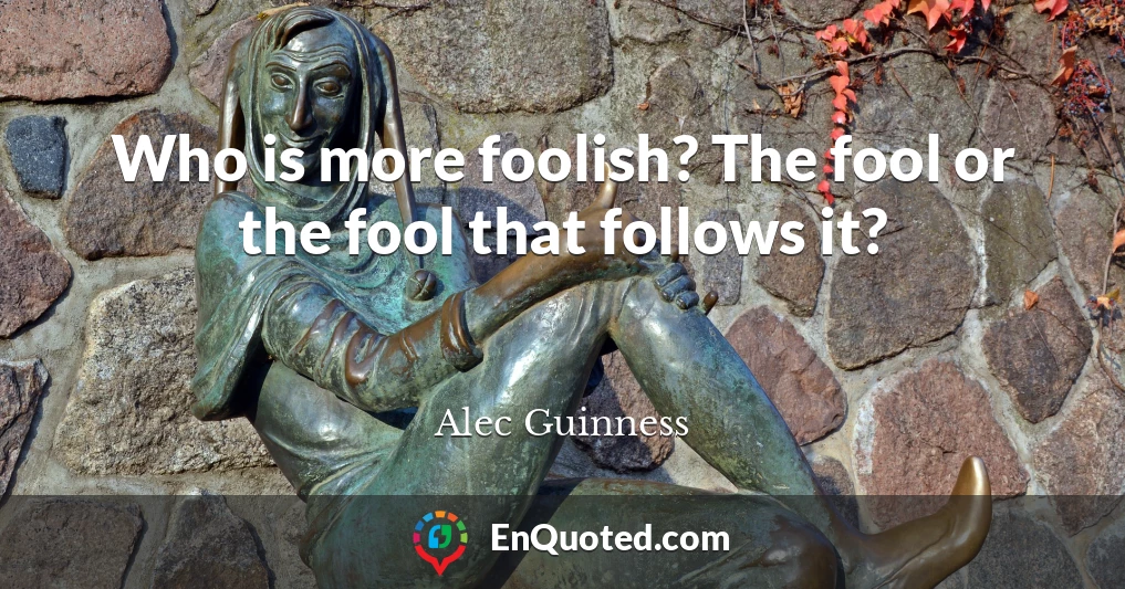 Who is more foolish? The fool or the fool that follows it?