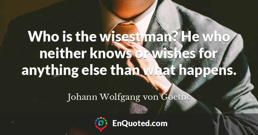 Who is the wisest man? He who neither knows or wishes for anything else than what happens.