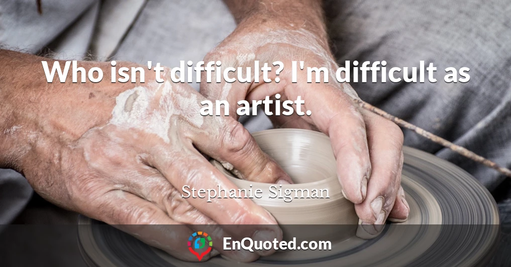 Who isn't difficult? I'm difficult as an artist.