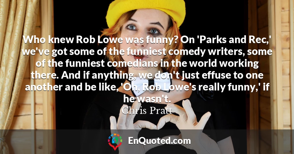 Who knew Rob Lowe was funny? On 'Parks and Rec,' we've got some of the funniest comedy writers, some of the funniest comedians in the world working there. And if anything, we don't just effuse to one another and be like, 'Oh, Rob Lowe's really funny,' if he wasn't.