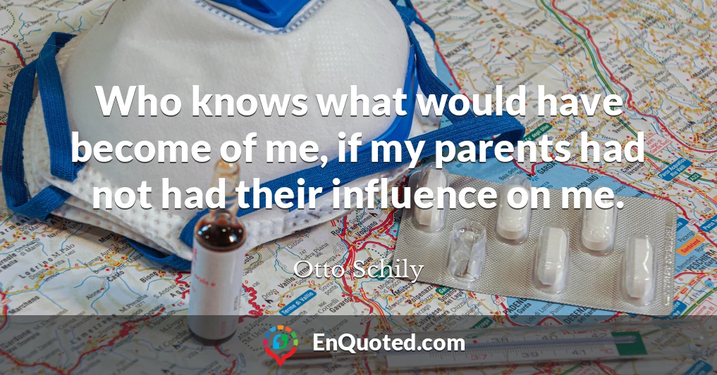 Who knows what would have become of me, if my parents had not had their influence on me.