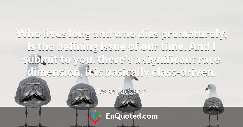 Who lives long and who dies prematurely, is the defining issue of our time. And I submit to you, there's a significant race dimension, it is basically class-driven.