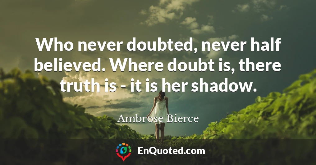 Who never doubted, never half believed. Where doubt is, there truth is - it is her shadow.