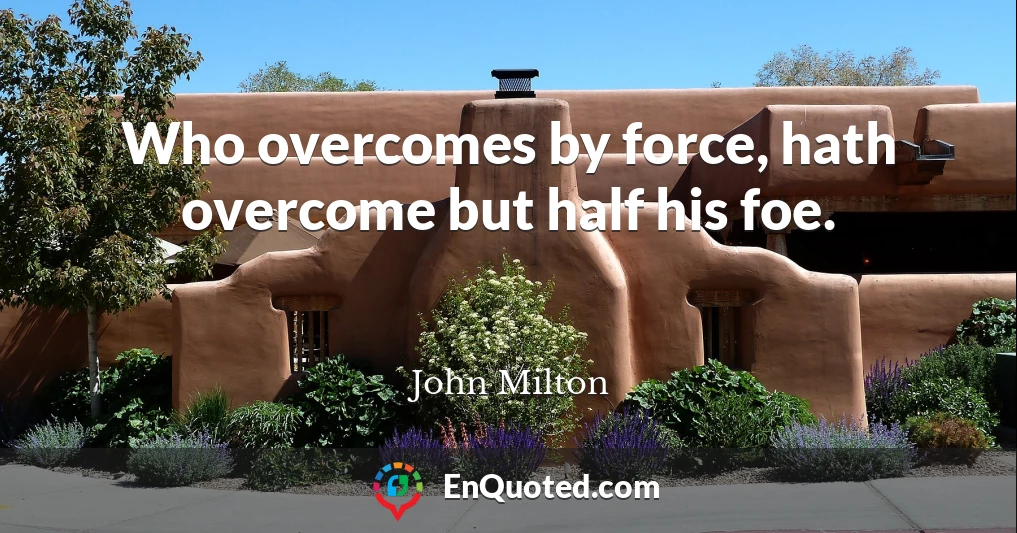 Who overcomes by force, hath overcome but half his foe.