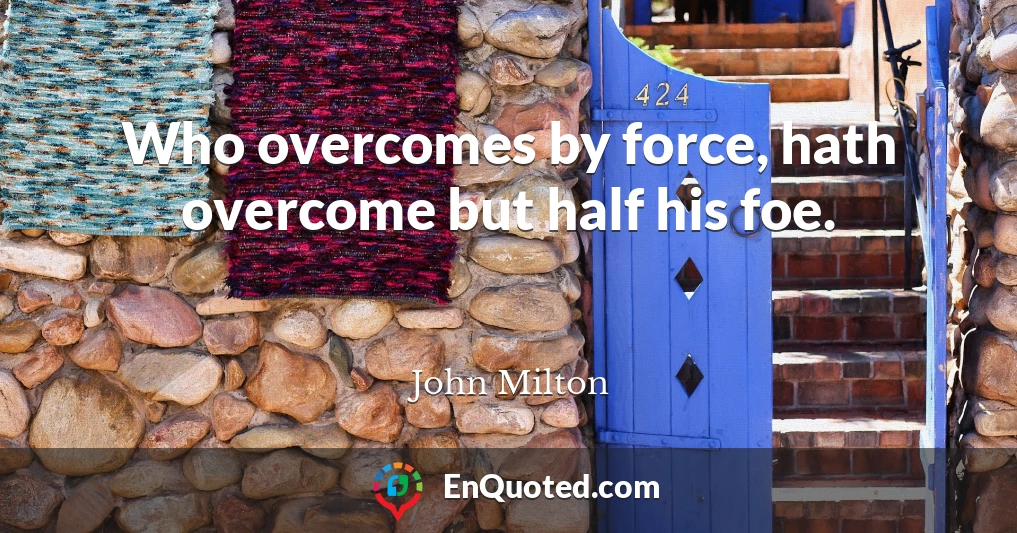 Who overcomes by force, hath overcome but half his foe.