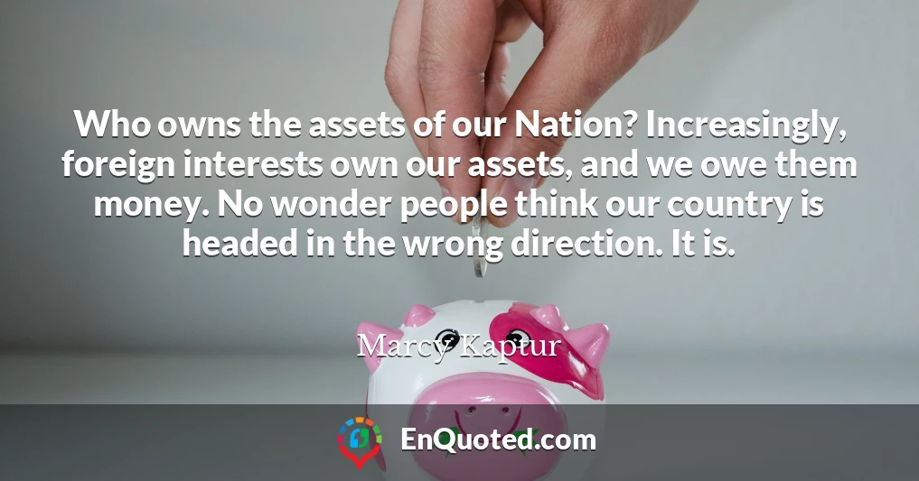 Who owns the assets of our Nation? Increasingly, foreign interests own our assets, and we owe them money. No wonder people think our country is headed in the wrong direction. It is.