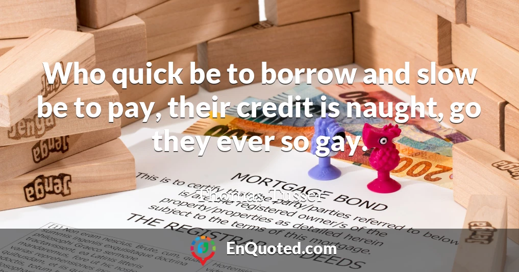 Who quick be to borrow and slow be to pay, their credit is naught, go they ever so gay.
