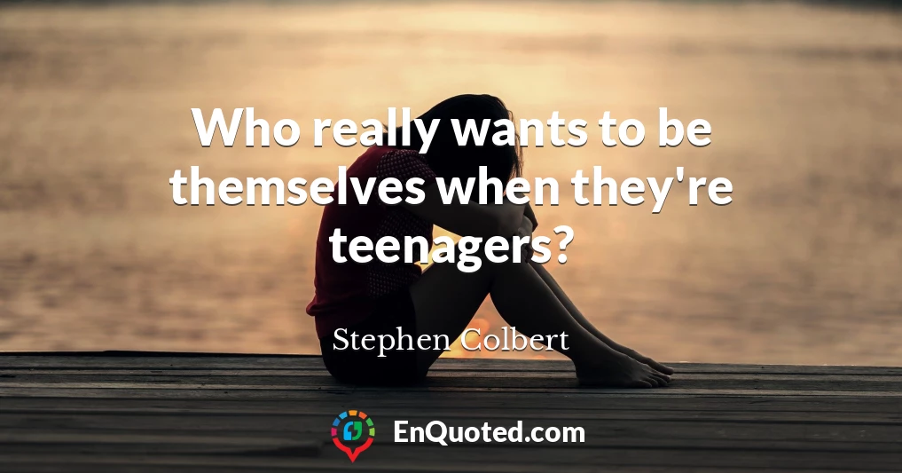 Who really wants to be themselves when they're teenagers?