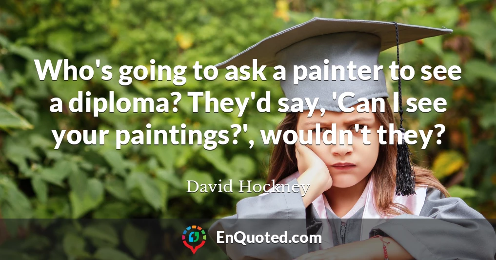 Who's going to ask a painter to see a diploma? They'd say, 'Can I see your paintings?', wouldn't they?