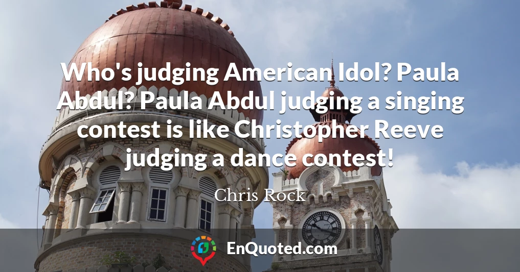 Who's judging American Idol? Paula Abdul? Paula Abdul judging a singing contest is like Christopher Reeve judging a dance contest!