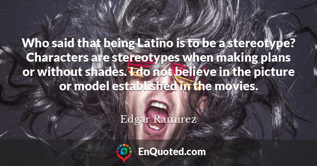 Who said that being Latino is to be a stereotype? Characters are stereotypes when making plans or without shades. I do not believe in the picture or model established in the movies.