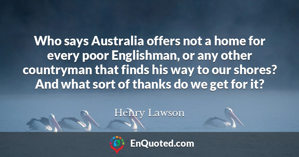 Who says Australia offers not a home for every poor Englishman, or any other countryman that finds his way to our shores? And what sort of thanks do we get for it?