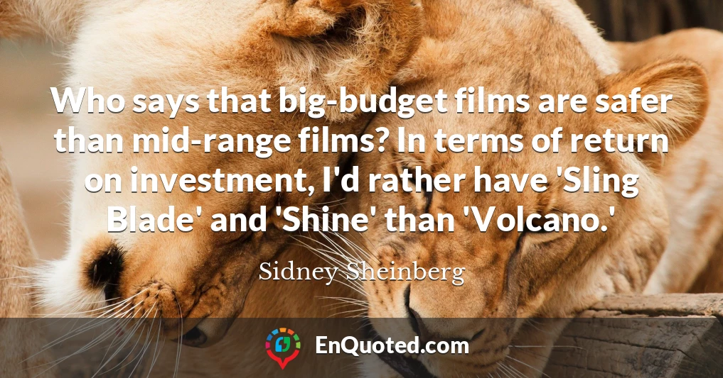 Who says that big-budget films are safer than mid-range films? In terms of return on investment, I'd rather have 'Sling Blade' and 'Shine' than 'Volcano.'