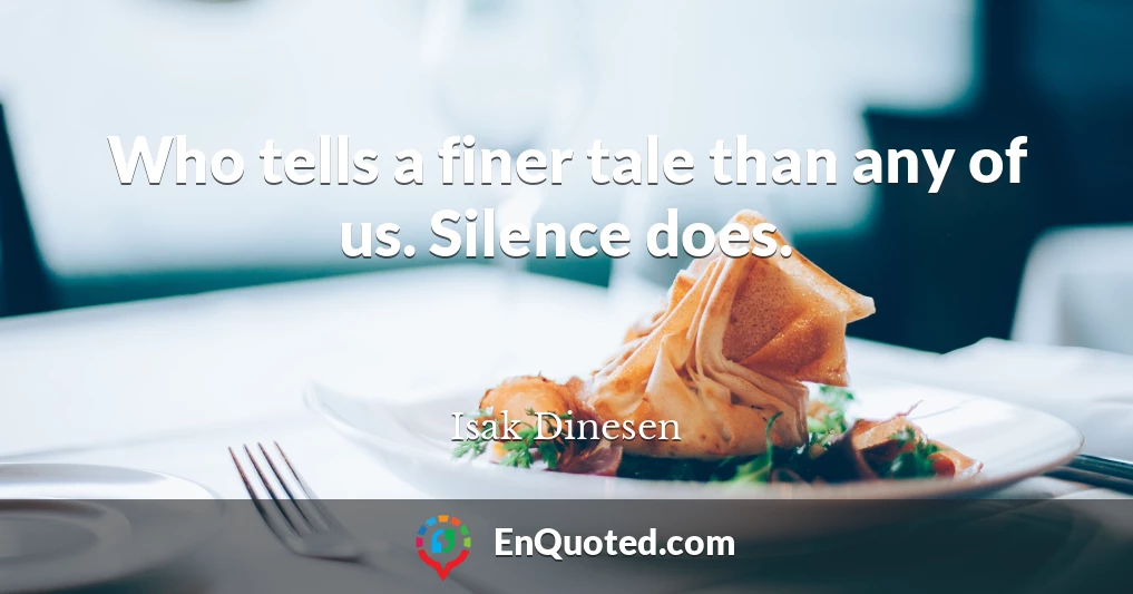 Who tells a finer tale than any of us. Silence does.
