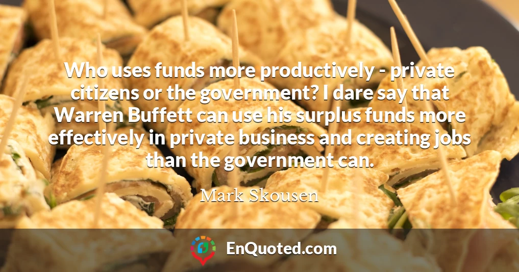 Who uses funds more productively - private citizens or the government? I dare say that Warren Buffett can use his surplus funds more effectively in private business and creating jobs than the government can.