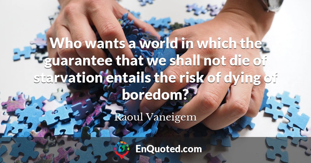 Who wants a world in which the guarantee that we shall not die of starvation entails the risk of dying of boredom?