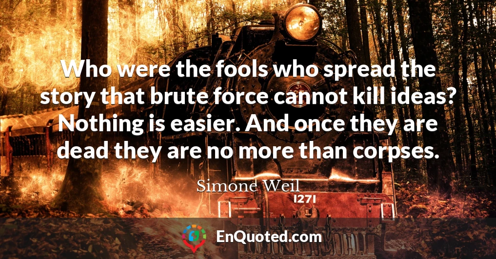Who were the fools who spread the story that brute force cannot kill ideas? Nothing is easier. And once they are dead they are no more than corpses.