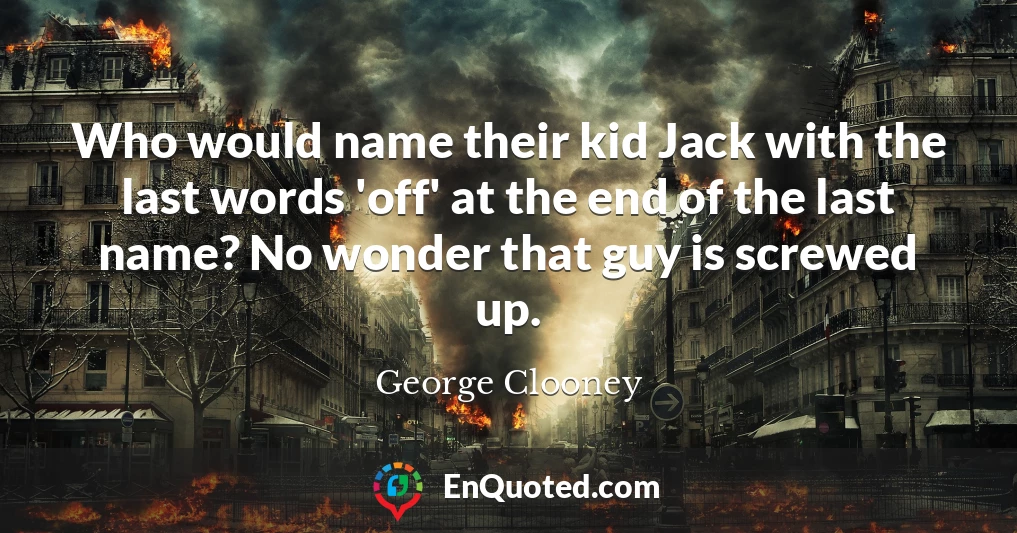 Who would name their kid Jack with the last words 'off' at the end of the last name? No wonder that guy is screwed up.