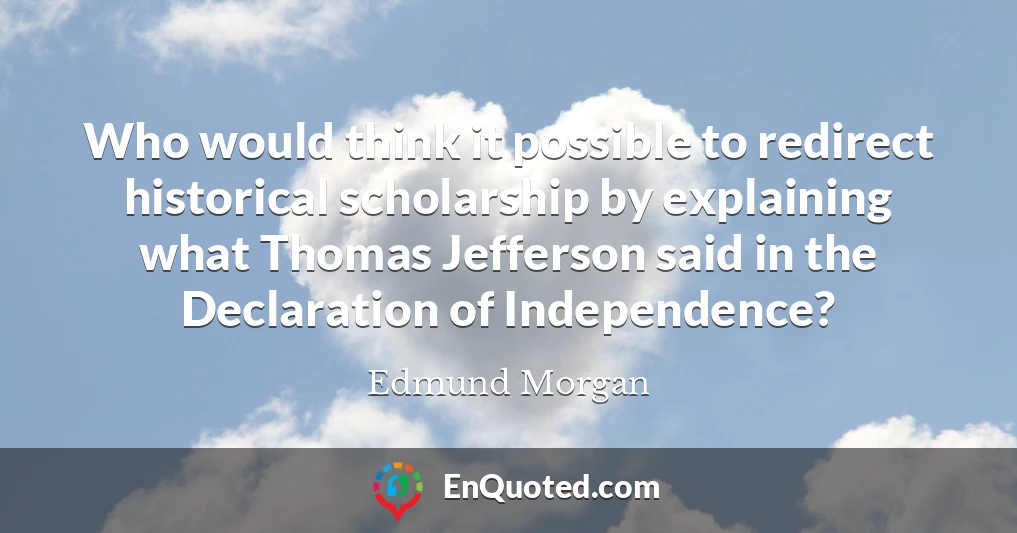 Who would think it possible to redirect historical scholarship by explaining what Thomas Jefferson said in the Declaration of Independence?