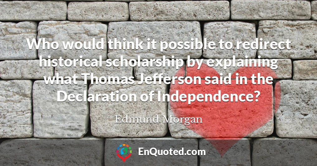 Who would think it possible to redirect historical scholarship by explaining what Thomas Jefferson said in the Declaration of Independence?