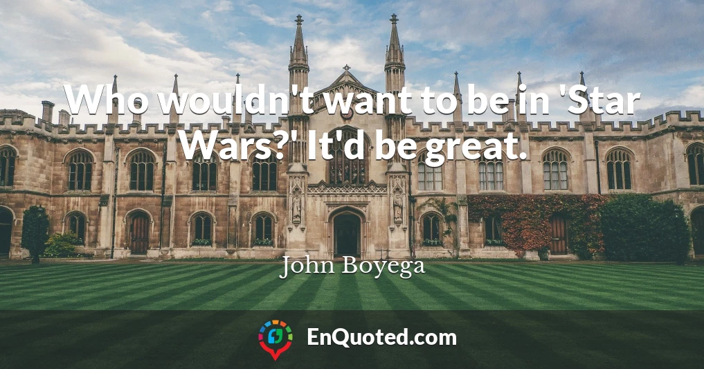 Who wouldn't want to be in 'Star Wars?' It'd be great.