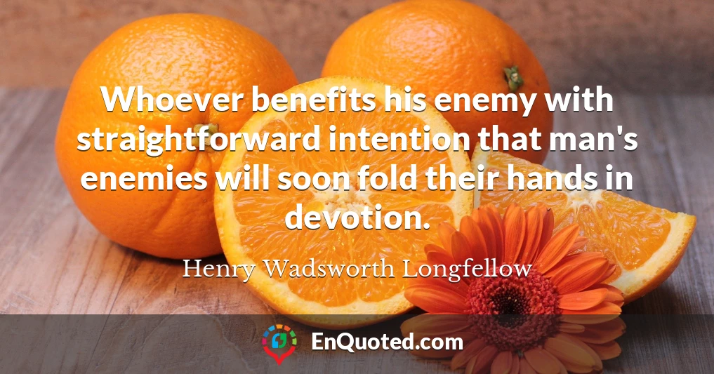 Whoever benefits his enemy with straightforward intention that man's enemies will soon fold their hands in devotion.