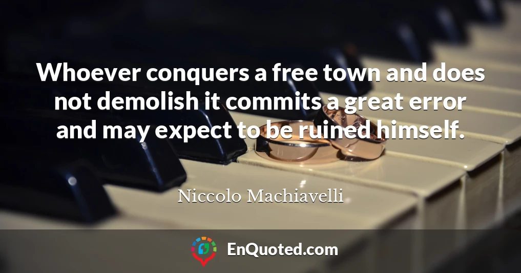Whoever conquers a free town and does not demolish it commits a great error and may expect to be ruined himself.