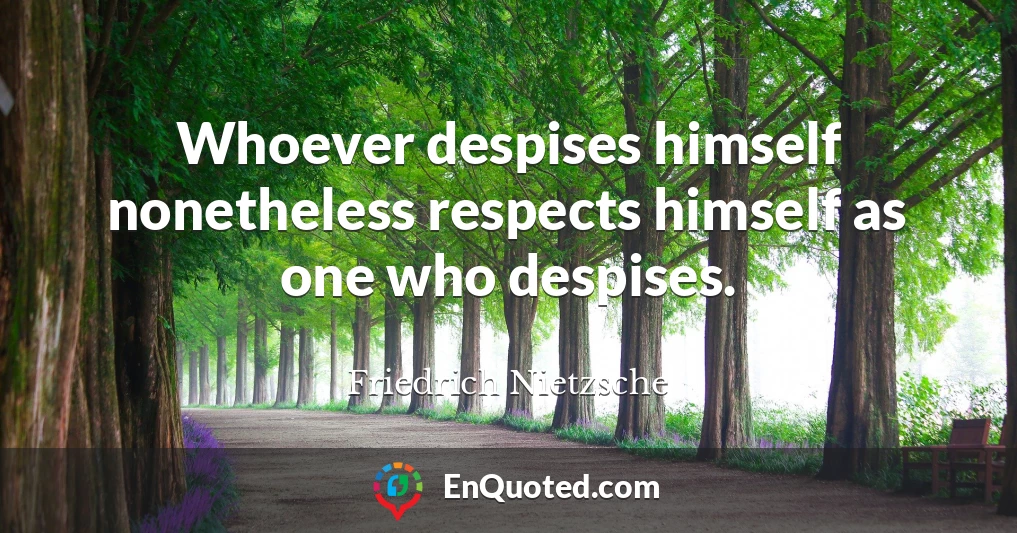 Whoever despises himself nonetheless respects himself as one who despises.