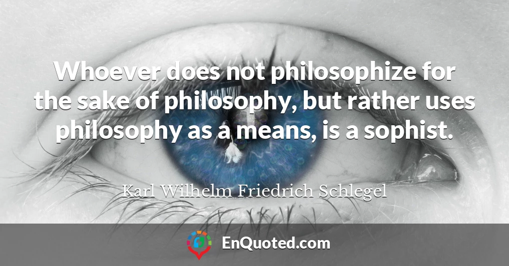 Whoever does not philosophize for the sake of philosophy, but rather uses philosophy as a means, is a sophist.