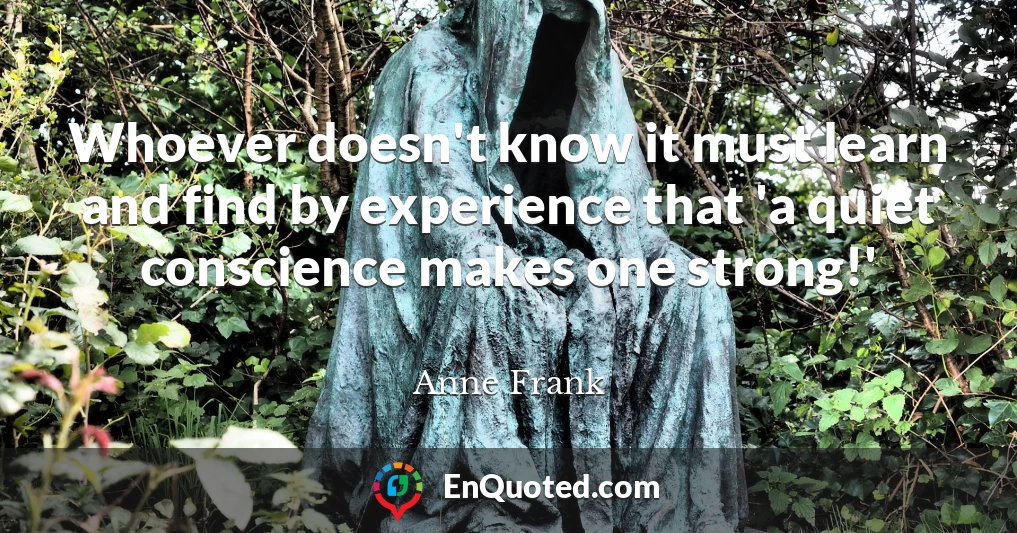 Whoever doesn't know it must learn and find by experience that 'a quiet conscience makes one strong!'