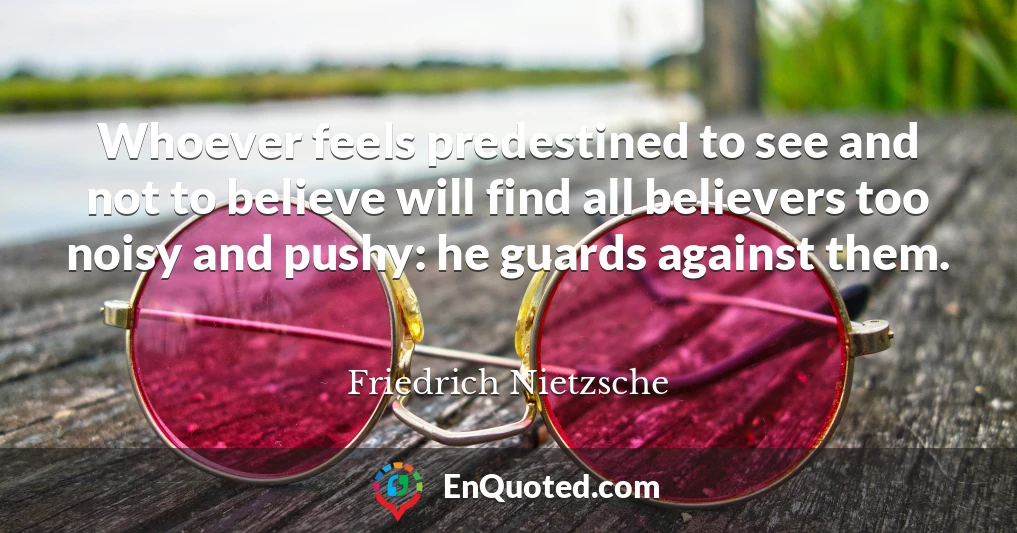 Whoever feels predestined to see and not to believe will find all believers too noisy and pushy: he guards against them.