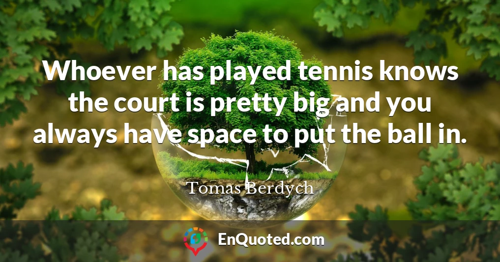 Whoever has played tennis knows the court is pretty big and you always have space to put the ball in.