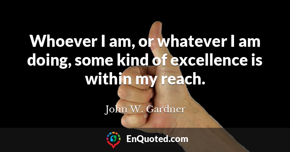 Whoever I am, or whatever I am doing, some kind of excellence is within my reach.