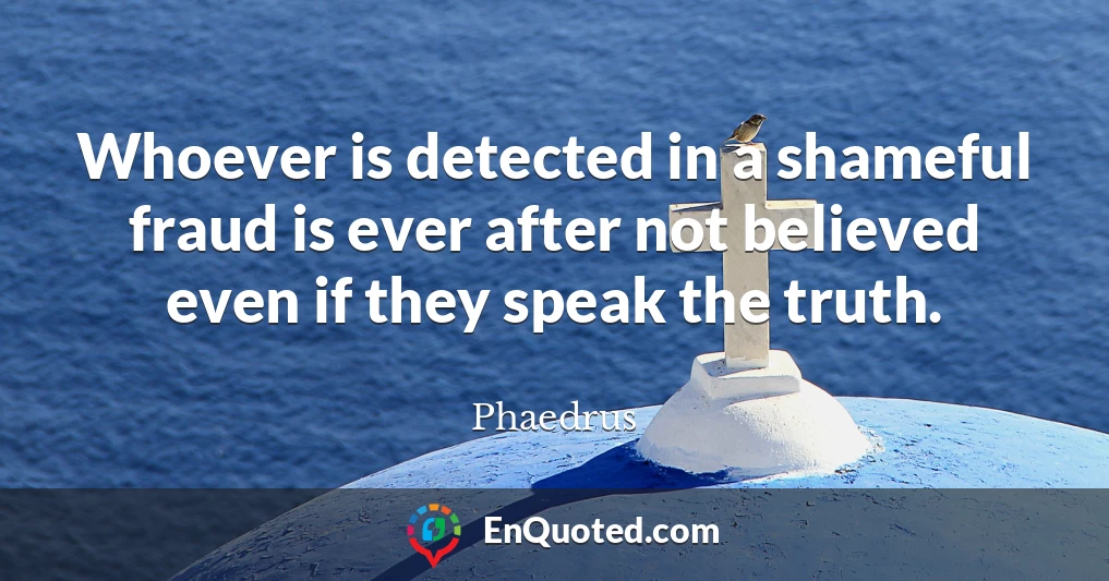 Whoever is detected in a shameful fraud is ever after not believed even if they speak the truth.