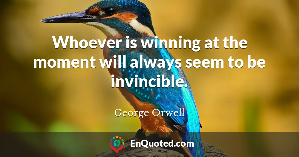 Whoever is winning at the moment will always seem to be invincible.