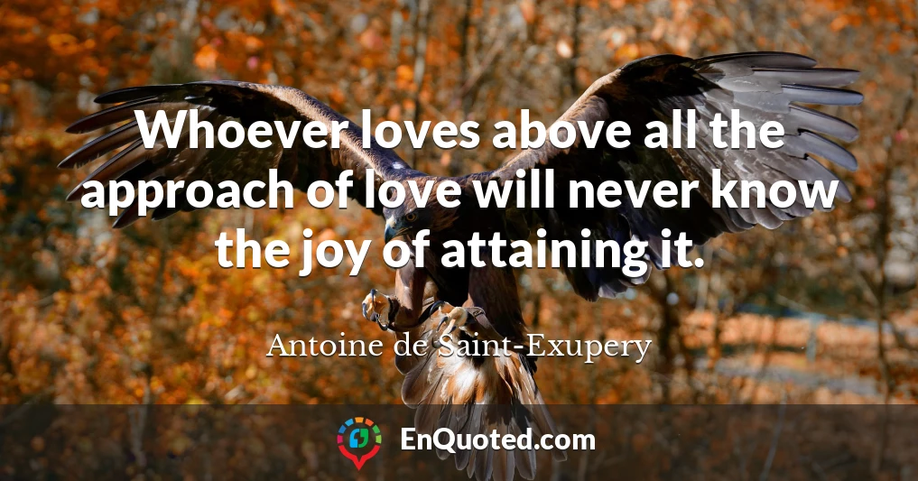 Whoever loves above all the approach of love will never know the joy of attaining it.