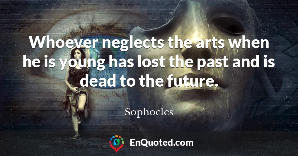 Whoever neglects the arts when he is young has lost the past and is dead to the future.