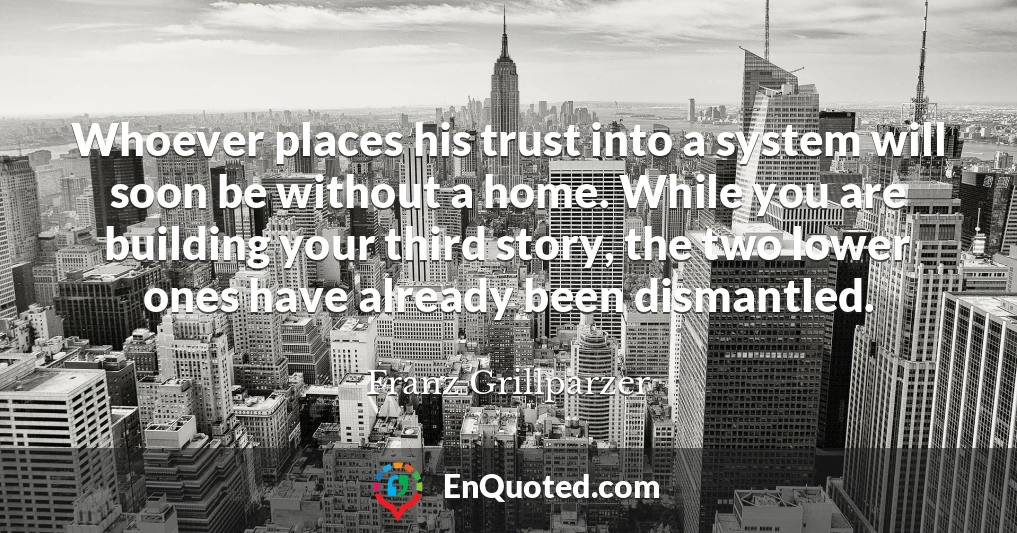 Whoever places his trust into a system will soon be without a home. While you are building your third story, the two lower ones have already been dismantled.