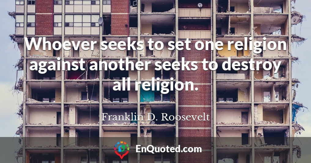 Whoever seeks to set one religion against another seeks to destroy all religion.
