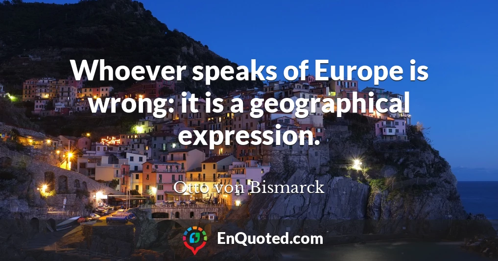 Whoever speaks of Europe is wrong: it is a geographical expression.