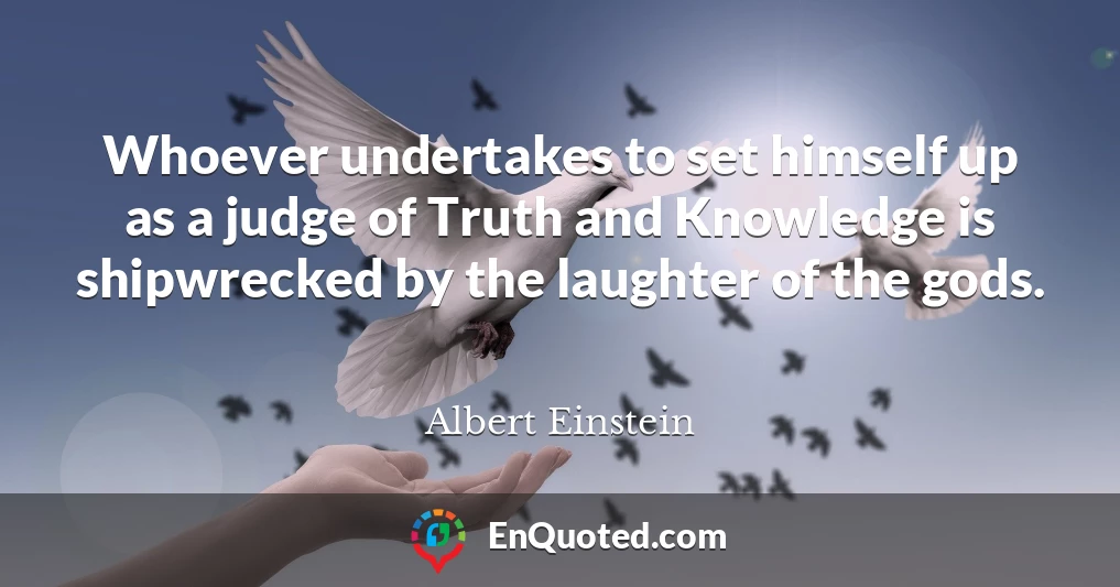 Whoever undertakes to set himself up as a judge of Truth and Knowledge is shipwrecked by the laughter of the gods.