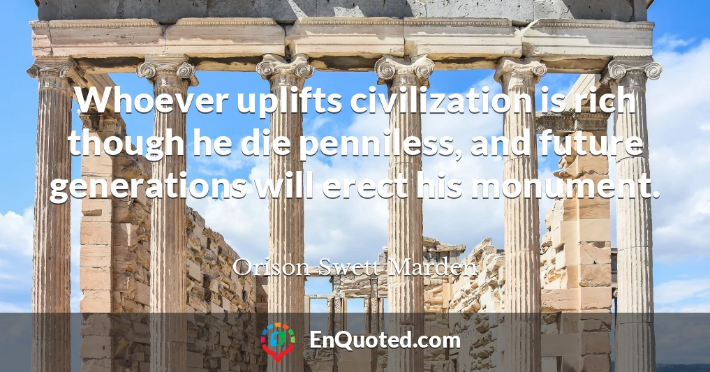 Whoever uplifts civilization is rich though he die penniless, and future generations will erect his monument.