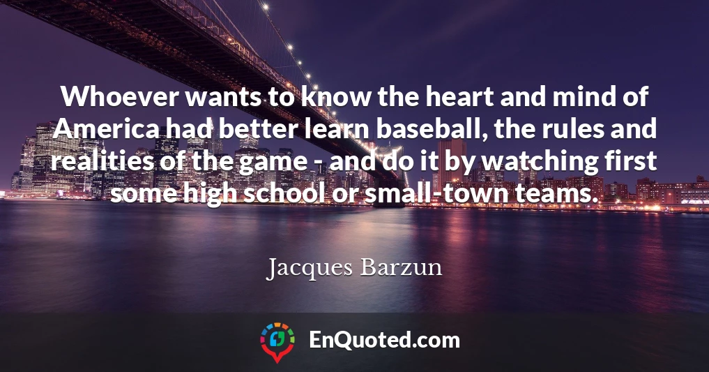 Whoever wants to know the heart and mind of America had better learn baseball, the rules and realities of the game - and do it by watching first some high school or small-town teams.